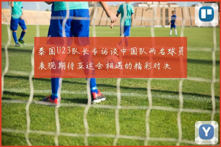 泰国U23队长专访谈中国队两名球员表现期待亚运会相遇的精彩对决