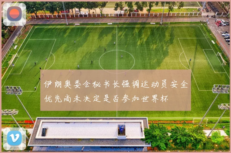 伊朗奥委会秘书长强调运动员安全优先尚未决定是否参加世界杯