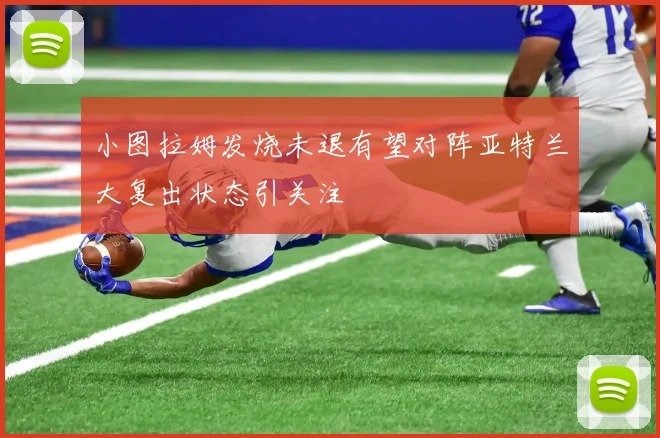 小图拉姆发烧未退有望对阵亚特兰大复出状态引关注