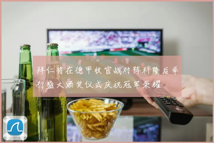 拜仁将在德甲收官战对阵科隆后举行盛大颁奖仪式庆祝冠军荣耀