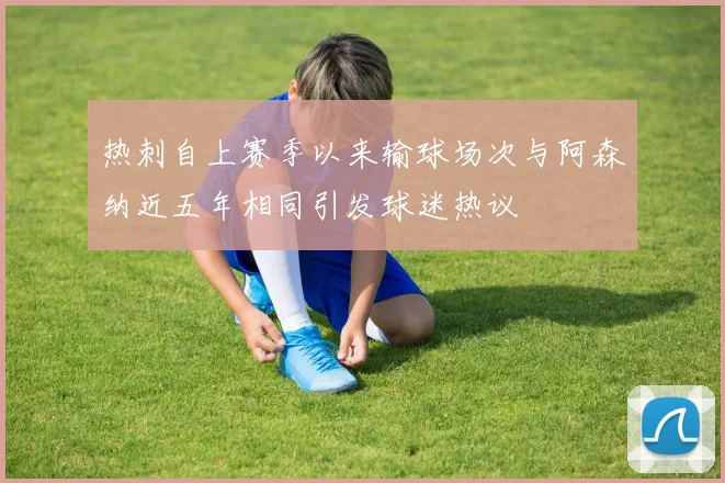 热刺自上赛季以来输球场次与阿森纳近五年相同引发球迷热议