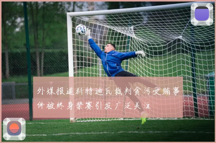 外媒报道科特迪瓦裁判贪污受贿事件被终身禁赛引发广泛关注