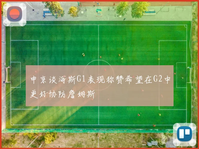申京谈海斯G1表现称赞希望在G2中更好协防詹姆斯