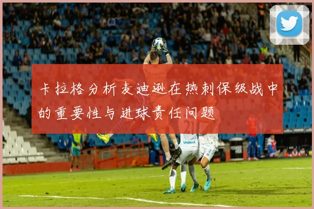 卡拉格分析麦迪逊在热刺保级战中的重要性与进球责任问题