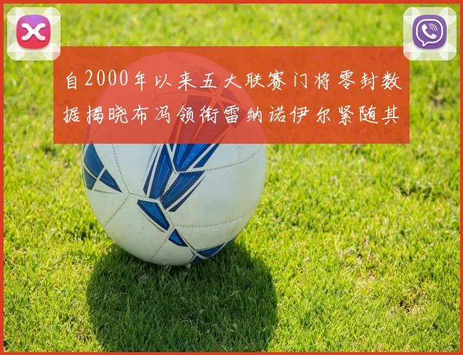 自2000年以来五大联赛门将零封数据揭晓布冯领衔雷纳诺伊尔紧随其后