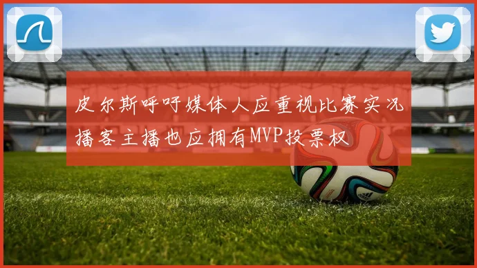 皮尔斯呼吁媒体人应重视比赛实况播客主播也应拥有MVP投票权