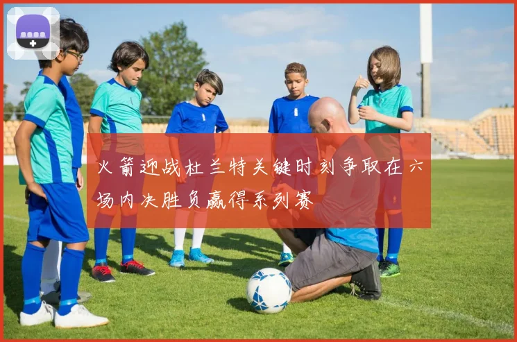 火箭迎战杜兰特关键时刻争取在六场内决胜负赢得系列赛