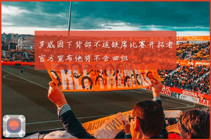 罗威因下背部不适缺席比赛开拓者官方宣布他将不会回归