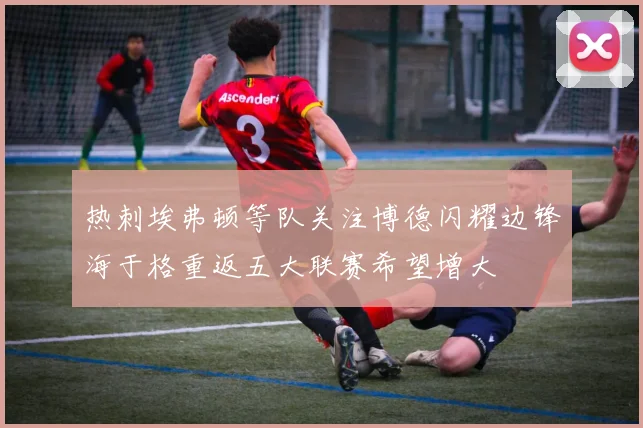 热刺埃弗顿等队关注博德闪耀边锋海于格重返五大联赛希望增大