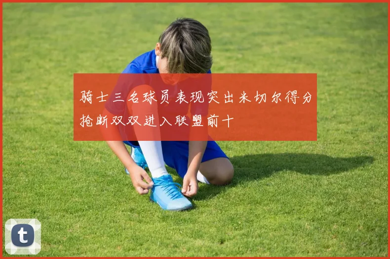 骑士三名球员表现突出米切尔得分抢断双双进入联盟前十