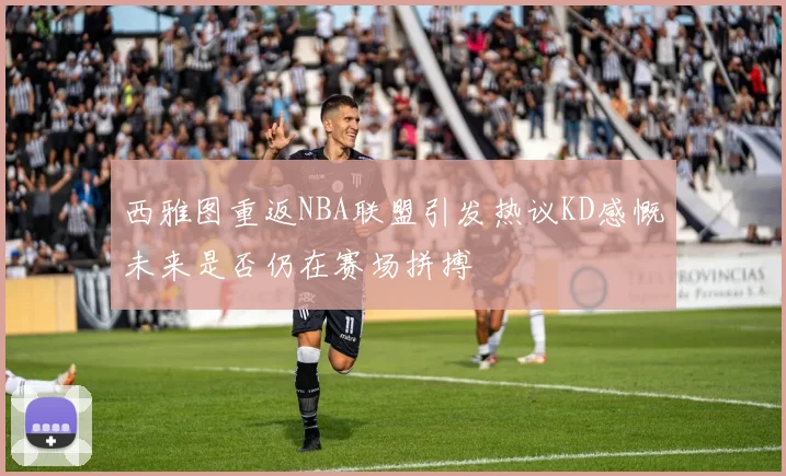 西雅图重返NBA联盟引发热议KD感慨未来是否仍在赛场拼搏