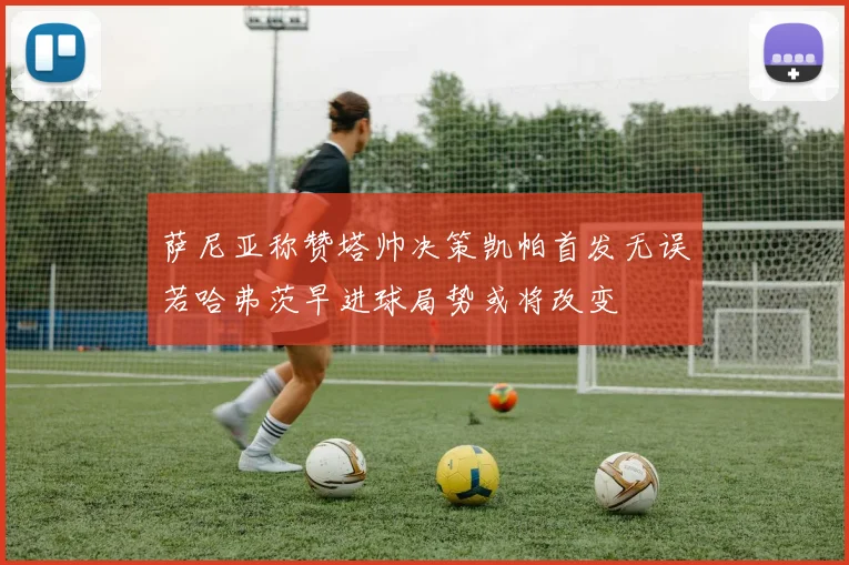 萨尼亚称赞塔帅决策凯帕首发无误若哈弗茨早进球局势或将改变