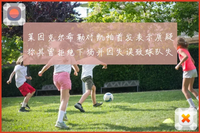 莱因克尔希勒对凯帕首发表示质疑称其曾拒绝下场并因失误致球队失球